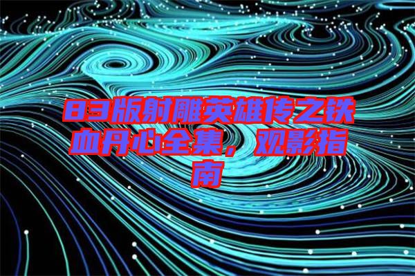 83版射雕英雄傳之鐵血丹心全集，觀(guān)影指南