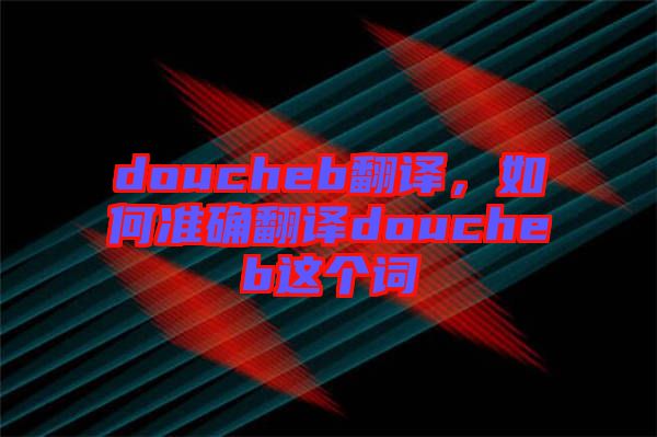 doucheb翻譯，如何準確翻譯doucheb這個詞