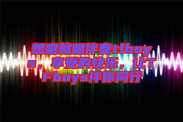 想唱就唱伴奏tfboys，享受的快樂，讓TFboys伴你同行