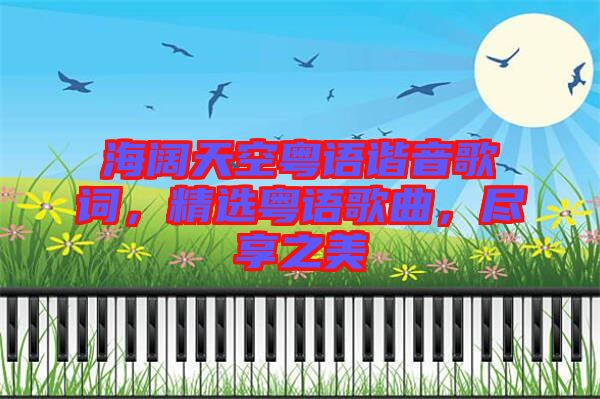 海闊天空粵語諧音歌詞，精選粵語歌曲，盡享之美