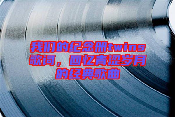 我們的紀念冊twins歌詞，回憶青澀歲月的經典歌曲