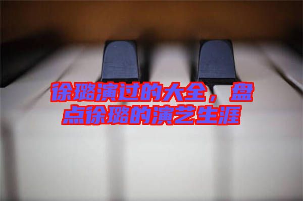 徐璐演過的大全，盤點徐璐的演藝生涯