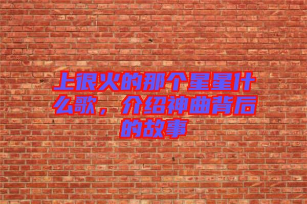 上很火的那個(gè)星星什么歌，介紹神曲背后的故事
