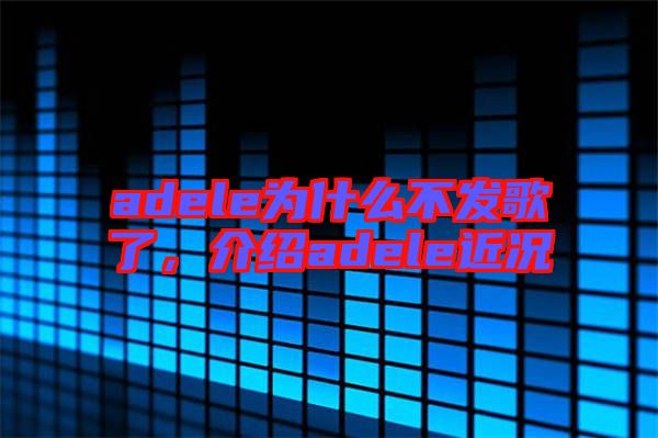 adele為什么不發(fā)歌了，介紹adele近況
