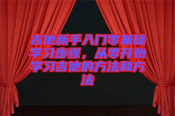 吉他新手入門零基礎學習步驟，從零開始學習吉他的方法和方法