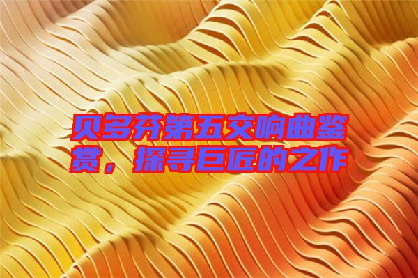 貝多芬第五交響曲鑒賞，探尋巨匠的之作