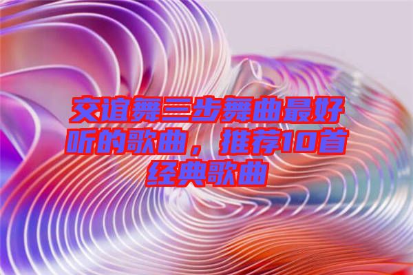 交誼舞三步舞曲最好聽的歌曲，推薦10首經典歌曲