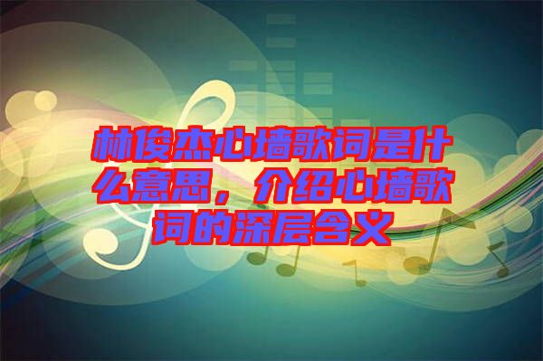 林俊杰心墻歌詞是什么意思，介紹心墻歌詞的深層含義