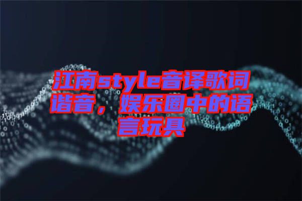 江南style音譯歌詞諧音，娛樂圈中的語言玩具