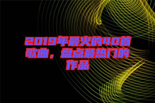 2019年最火的40首歌曲，盤點最熱門的作品