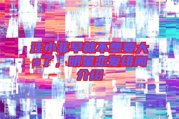 汪小菲早就不想要大s了，明星戀愛緋聞介紹