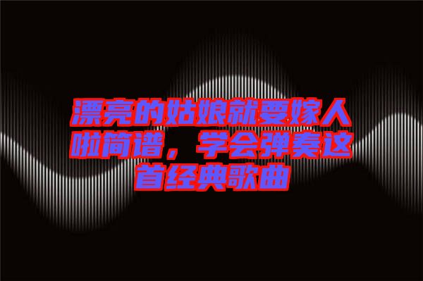 漂亮的姑娘就要嫁人啦簡譜，學(xué)會彈奏這首經(jīng)典歌曲