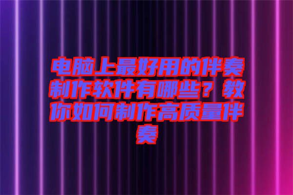 電腦上最好用的伴奏制作軟件有哪些？教你如何制作高質量伴奏