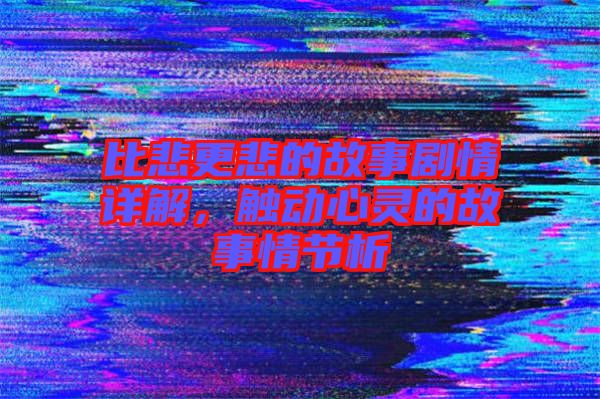 比悲更悲的故事劇情詳解，觸動心靈的故事情節析