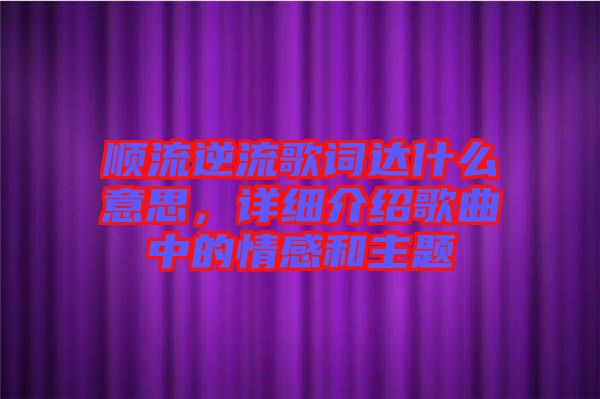順流逆流歌詞達什么意思，詳細介紹歌曲中的情感和主題