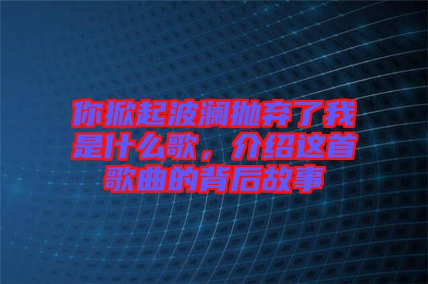 你掀起波瀾拋棄了我是什么歌，介紹這首歌曲的背后故事