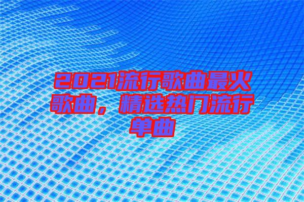 2021流行歌曲最火歌曲，精選熱門流行單曲