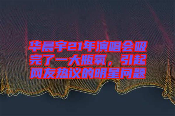 華晨宇21年演唱會吸完了一大瓶氧，引起網友熱議的明星問題