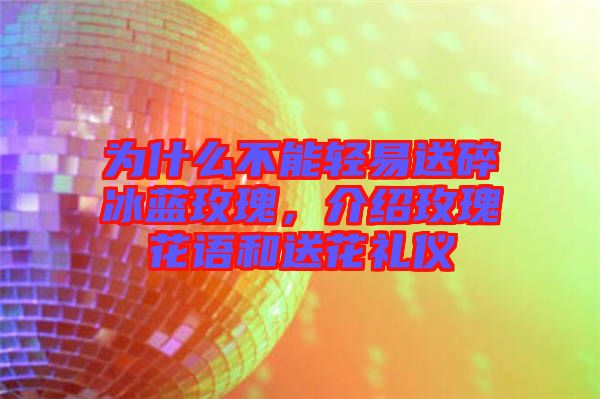 為什么不能輕易送碎冰藍玫瑰，介紹玫瑰花語和送花禮儀