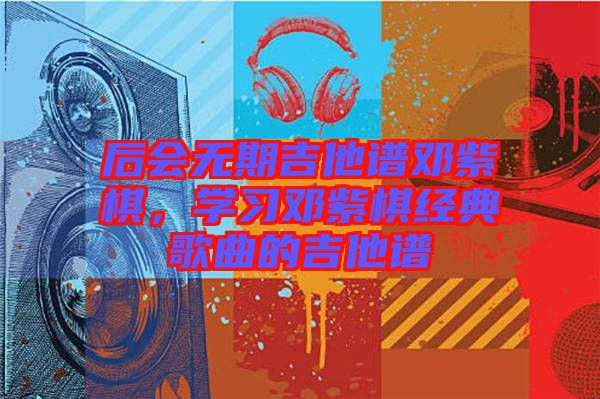 后會無期吉他譜鄧紫棋，學習鄧紫棋經典歌曲的吉他譜