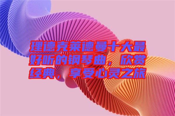 理德克萊德曼十大最好聽的鋼琴曲，欣賞經典，享受心靈之旅