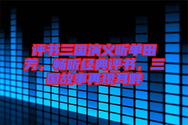 評(píng)書三國演義聽單田芳，暢聽經(jīng)典評(píng)書，三國故事再現(xiàn)耳畔