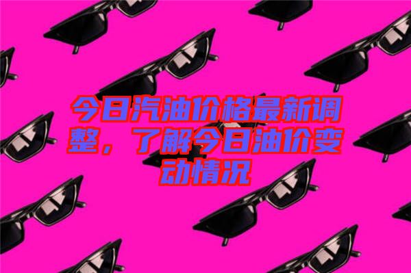 今日汽油價格最新調(diào)整，了解今日油價變動情況