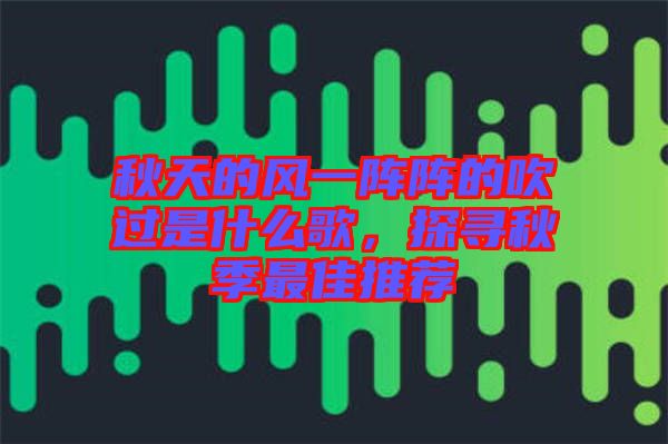 秋天的風(fēng)一陣陣的吹過是什么歌，探尋秋季最佳推薦