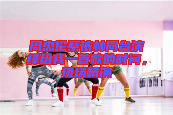 周杰倫蔡依林同臺演繹給我一首歌的時(shí)間，現(xiàn)場精演