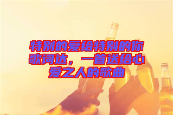 特別的愛給特別的你歌詞達，一首送給心愛之人的歌曲