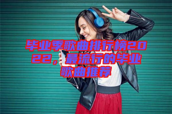 畢業(yè)季歌曲排行榜2022，最流行的畢業(yè)歌曲推薦