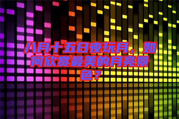 八月十五日夜玩月，如何欣賞最美的月亮景色？