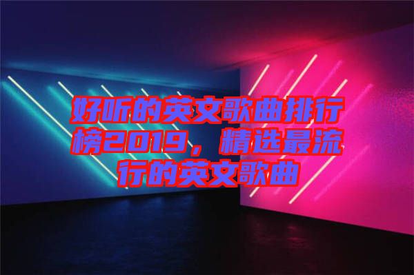 好聽的英文歌曲排行榜2019，精選最流行的英文歌曲