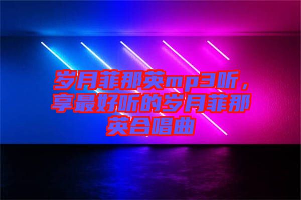 歲月菲那英mp3聽，享最好聽的歲月菲那英合唱曲