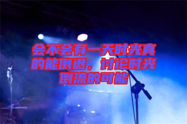 會不會有一天時光真的能倒退，討論時光倒流的可能