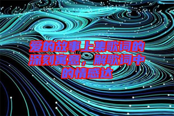 愛的故事上集歌詞的深刻寓意，解歌詞中的情感達