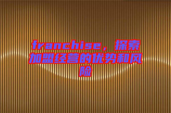 franchise，探索加盟經(jīng)營的優(yōu)勢和風(fēng)險