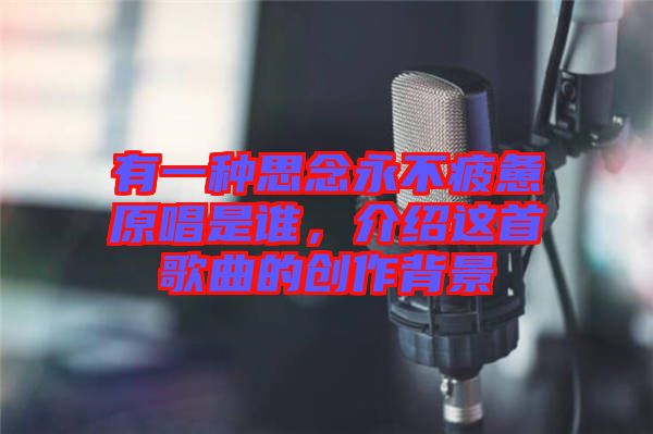 有一種思念永不疲憊原唱是誰，介紹這首歌曲的創作背景
