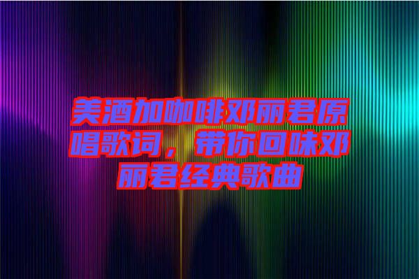 美酒加咖啡鄧麗君原唱歌詞，帶你回味鄧麗君經典歌曲