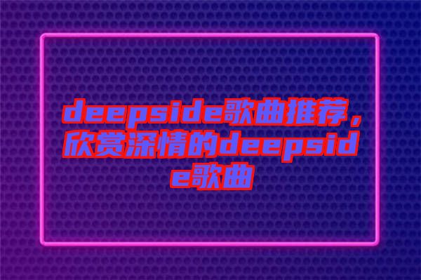 deepside歌曲推薦，欣賞深情的deepside歌曲