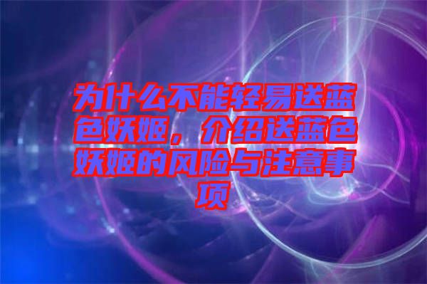 為什么不能輕易送藍色妖姬，介紹送藍色妖姬的風險與注意事項