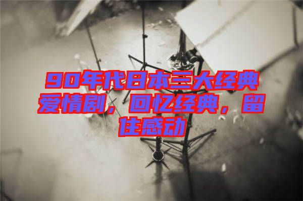 90年代日本三大經(jīng)典愛(ài)情劇，回憶經(jīng)典，留住感動(dòng)