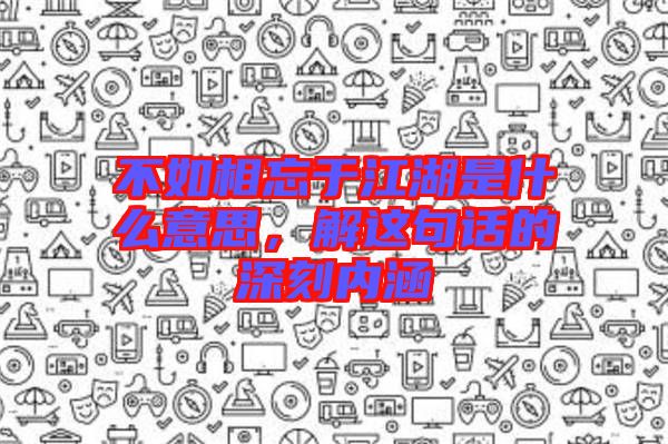 不如相忘于江湖是什么意思，解這句話的深刻內涵