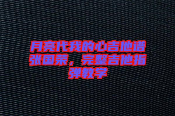 月亮代我的心吉他譜張國榮，完整吉他指彈教學