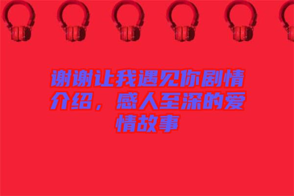 謝謝讓我遇見你劇情介紹，感人至深的愛情故事