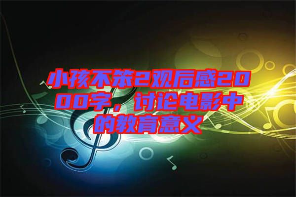 小孩不笨2觀后感2000字，討論電影中的教育意義