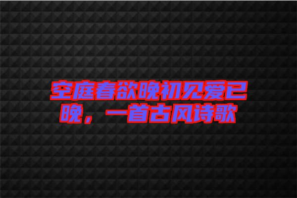 空庭春欲晚初見愛已晚，一首古風詩歌