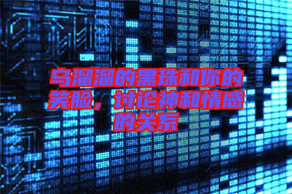 烏溜溜的黑珠和你的笑臉，討論神和情感的關系