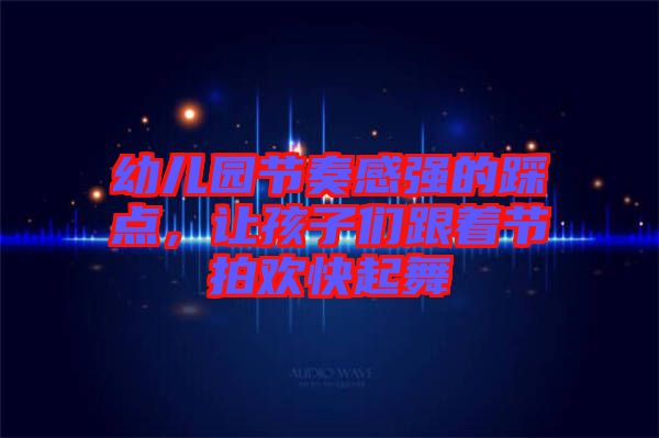 幼兒園節奏感強的踩點，讓孩子們跟著節拍歡快起舞