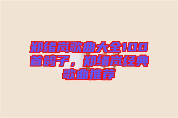 鄭緒嵐歌曲大全100首鴿子，鄭緒嵐經典歌曲推薦